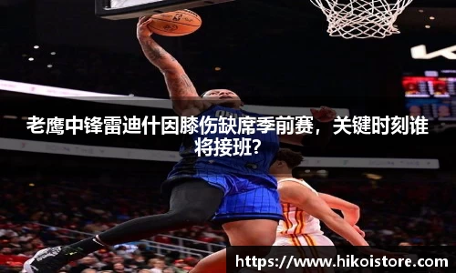 老鹰中锋雷迪什因膝伤缺席季前赛，关键时刻谁将接班？