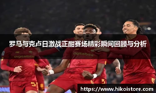 罗马与克卢日激战正酣赛场精彩瞬间回顾与分析