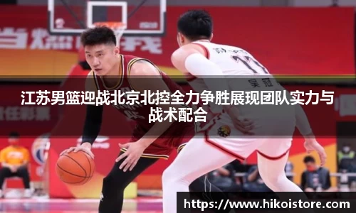 江苏男篮迎战北京北控全力争胜展现团队实力与战术配合
