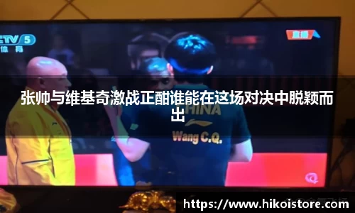 张帅与维基奇激战正酣谁能在这场对决中脱颖而出