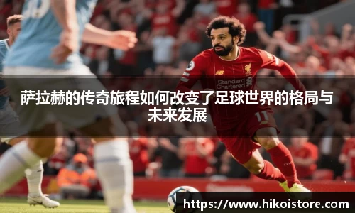 萨拉赫的传奇旅程如何改变了足球世界的格局与未来发展