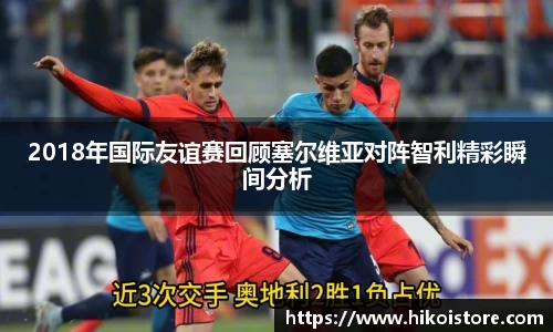 2018年国际友谊赛回顾塞尔维亚对阵智利精彩瞬间分析