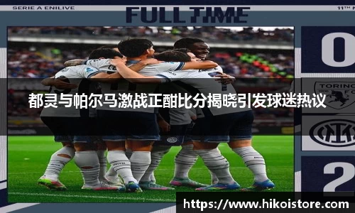 都灵与帕尔马激战正酣比分揭晓引发球迷热议