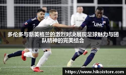 多伦多与新英格兰的激烈对决展现足球魅力与团队精神的完美结合