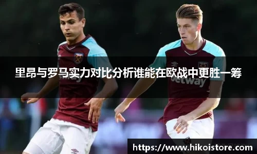 里昂与罗马实力对比分析谁能在欧战中更胜一筹