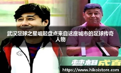 武汉足球之星崛起盘点来自这座城市的足球传奇人物