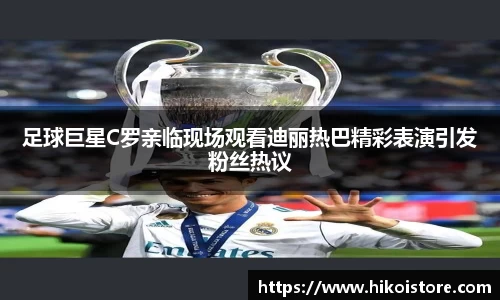 足球巨星C罗亲临现场观看迪丽热巴精彩表演引发粉丝热议