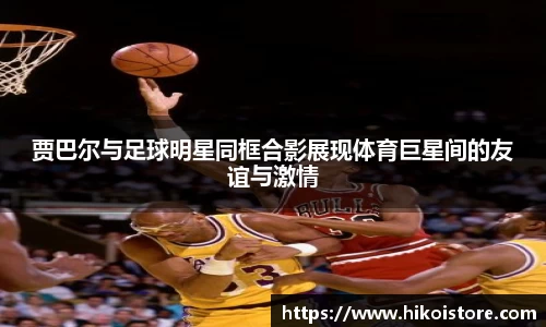 贾巴尔与足球明星同框合影展现体育巨星间的友谊与激情