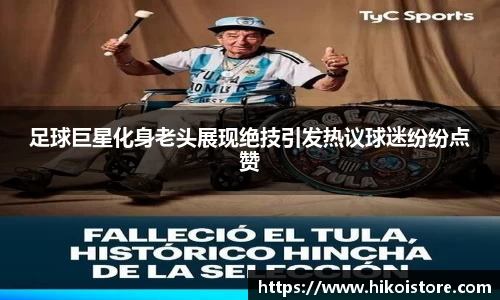 足球巨星化身老头展现绝技引发热议球迷纷纷点赞